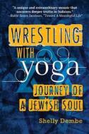 Wrestling with Yoga: Journey of a Jewish Soul di Shelly Dembe edito da Createspace