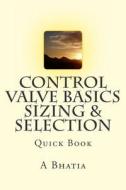 Control Valve Basics - Sizing & Selection: Quick Book di A. Bhatia edito da Createspace