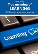 True Meaning of Learning: Guidance to Understand Learning di Steve Brown edito da Createspace