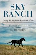 Sky Ranch: Living on a Remote Ranch in Idaho di Bobbi Phelps edito da SKYHORSE PUB