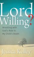 Lord Willing?: Wrestling with God's Role in My Child's Death di Jessica Kelley edito da HERALD PR