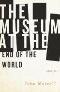 The Museum at the End of the World di John Metcalf edito da BIBLIOASIS