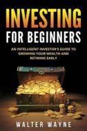 Investing for Beginners: An Intelligent Investor's Guide to Growing Your Wealth and Retiring Early di Walter Wayne edito da Createspace Independent Publishing Platform