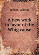 A New Work In Favor Of The Whig Cause di Robert Wilmot edito da Book On Demand Ltd.