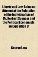 Liberty And Law; Being An Attempt At The Refutation Of The Individualism Of Mr. Herbert Spencer And The Political Economists An Exposition Of Natural  di George Lacy edito da General Books Llc
