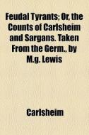 Feudal Tyrants; Or, The Counts Of Carlsheim And Sargans. Taken From The Germ., By M.g. Lewis. Or, The Counts Of Carlsheim And Sargans. Taken From The  di Carlsheim edito da General Books Llc