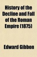 History Of The Decline And Fall Of The Roman Empire (1875) di Edward Gibbon edito da General Books Llc