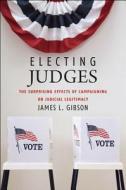 Electing Judges - The Suprising Effect of Campaigning on Judicial Legitimacy di James L. Gibson edito da University of Chicago Press