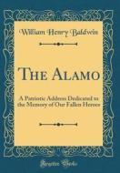 The Alamo: A Patriotic Address Dedicated to the Memory of Our Fallen Heroes (Classic Reprint) di William Henry Baldwin edito da Forgotten Books