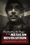 Constructing the Image of the Mexican Revolution di Zuzana M. Pick edito da University of Texas Press