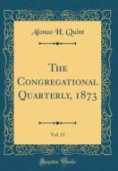 The Congregational Quarterly, 1873, Vol. 15 (Classic Reprint) di Alonzo H. Quint edito da Forgotten Books