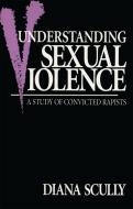 Understanding Sexual Violence: A Study of Convicted Rapists di Diana Scully edito da ROUTLEDGE