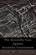 The Scientific Case Against Scientific Creationism di Jon P. Alston edito da AUTHORHOUSE