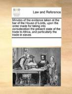 Minutes Of The Evidence Taken At The Bar Of The House Of Lords, Upon The Order Made For Taking Into Consideration The Present State Of The Trade To Af di Multiple Contributors edito da Gale Ecco, Print Editions