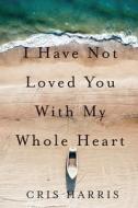 I Have Not Loved You with My Whole Heart di Cris Harris edito da OREGON ST UNIV PR