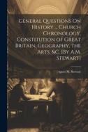 General Questions On History ... Church Chronology, Constitution of Great Britain, Geography, the Arts, &c. [By A.M. Stewart] di Agnes M. Stewart edito da LEGARE STREET PR