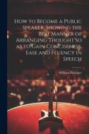 How to Become a Public Speaker, Showing the Best Manner of Arranging Thought so as to Gain Conciseness, Ease and Fluency in Speech di William Pittenger edito da LEGARE STREET PR