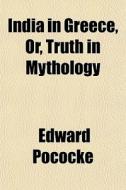 India In Greece, Or, Truth In Mythology di Edward Pococke edito da General Books
