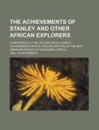 The Achievements of Stanley and Other African Explorers; Comprising All the Late and Really Great Achievements Won in the Exploration of the Vast Unkn di Joel Tyler Headley edito da Rarebooksclub.com