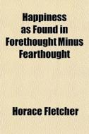 Happiness As Found In Forethought Minus di Horace Fletcher edito da General Books