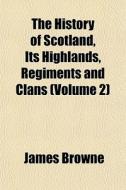 The History Of Scotland, Its Highlands, di James Browne edito da General Books