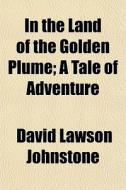 In The Land Of The Golden Plume; A Tale di David Lawson Johnstone edito da General Books