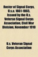 Roster Of Signal Corps, U.s.a. 1861-1865 di U. S. Veteran Signal Corps Association edito da General Books