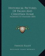 Historical Pictures of Pagan and Christian Rome: Addressed to Strangers (1855) di Frances Elliot edito da Kessinger Publishing