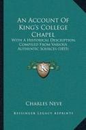 An Account of Kinga Acentsacentsa A-Acentsa Acentss College Chapel: With a Historical Description, Compiled from Various Authentic Sources (1855) di Charles Neve edito da Kessinger Publishing