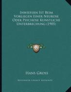 Inwiefern Ist Beim Vorliegen Einer Neurose Oder Psychose Kunstliche Unterbrechung (1905) di Hans Gross edito da Kessinger Publishing