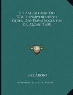 Die Artenstucke Des Disciplinarverfahrens Gegen Den Privatdocenten Dr. Arons (1900) di Leo Arons edito da Kessinger Publishing