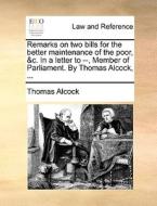 Remarks On Two Bills For The Better Maintenance Of The Poor, &c. In A Letter To --, Member Of Parliament. By Thomas Alcock, di Thomas Alcock edito da Gale Ecco, Print Editions