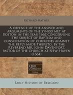 A Defence Of The Answer And Arguments Of The Synod Met At Boston In The Year 1662 Concerning The Subject Of Baptism And Consociation Of Churches Again di Richard Mather edito da Eebo Editions, Proquest