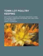 Town Lot Poultry Keeping; New Types Of Houses, Appliances, Brooders, Curing Of Diseases, Formulaes For Feeding, And A New Chart For Line Breeding di Daniel D Cavanaugh edito da Rarebooksclub.com