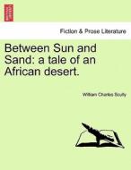 Between Sun and Sand: a tale of an African desert. di William Charles Scully edito da British Library, Historical Print Editions