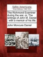The Richmond Examiner During the War, Or, the Writings of John M. Daniel: With a Memoir of His Life. di John Moncure Daniel edito da GALE ECCO SABIN AMERICANA