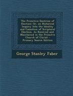 The Primitive Doctrine of Election: Or, an Historical Inquiry Into the Ideality and Causation of Scriptural Election, as Received and Maintained in th di George Stanley Faber edito da Nabu Press