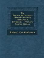 Die Kommunalfinanzen: (Grossbritannien, Frankreich, Preussen.) di Richard Von Kaufmann edito da Nabu Press