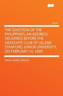 The Question of the Philippines; An Address Delivered Before the Graduate Club of Leland Stanford Junior University, on  di David Starr Jordan edito da HardPress Publishing