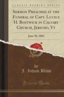 Sermon Preached At The Funeral Of Capt. Lucius H. Bostwick In Calvary Church, Jericho, Vt di J Isham Bliss edito da Forgotten Books