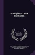 Principles Of Labor Legislation di John Rogers Commons, John Bertram Andrews edito da Palala Press