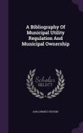 A Bibliography Of Municipal Utility Regulation And Municipal Ownership di Don Lorenzo Stevens edito da Palala Press