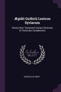 Ægidii Gutbirii Lexicon Syriacum: Omnes Novi Testamenti Syriaci Dictiones Et Particulas Complectens di Aegidius Gutbier edito da CHIZINE PUBN