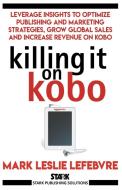 Killing It On Kobo: Leverage Insights to Optimize Publishing and Marketing Strategies, Grow Your Global Sales and Increa di Mark Leslie Lefebvre edito da STARK PUB