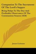 Companion To The Sacrament Of The Lord's Supper: Being Helps To The Due And Profitable Observance Of The Communion Season (1850) di James Cochrane edito da Kessinger Publishing, Llc