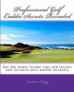 Professional Golf Caddie Secrets Revealed: Get the Latest Insider Tips and Secrets and Increase Your Wealth Instantly di Anderson Craigg edito da Createspace