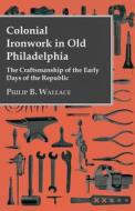 Colonial Ironwork In Old Philadelphia - The Craftsmanship Of The Early Days Of The Republic di Philip B. Wallace edito da Maurois Press