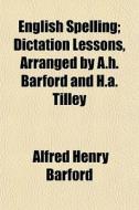 English Spelling; Dictation Lessons, Arranged By A.h. Barford And H.a. Tilley. Dictation Lessons, Arranged By A.h. Barford And H.a. Tilley di Alfred Henry Barford edito da General Books Llc