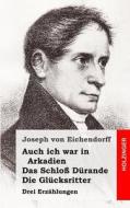 Auch Ich War in Arkadien / Das Schloss Durande / Die Glucksritter: Drei Erzahlungen di Joseph Von Eichendorff edito da Createspace
