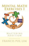 Mental Math Exercises I: Mastering Addition di Francis Pol Costoy Lim edito da Createspace